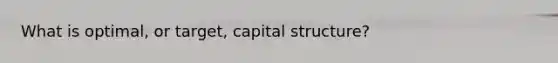 What is optimal, or target, capital structure?