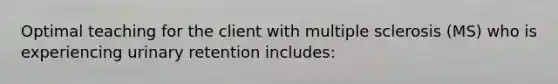 Optimal teaching for the client with multiple sclerosis (MS) who is experiencing urinary retention includes: