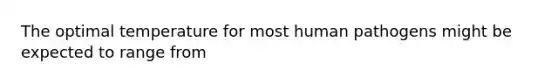 The optimal temperature for most human pathogens might be expected to range from