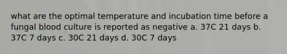 what are the optimal temperature and incubation time before a fungal blood culture is reported as negative a. 37C 21 days b. 37C 7 days c. 30C 21 days d. 30C 7 days