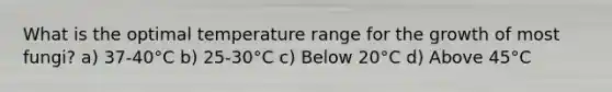 What is the optimal temperature range for the growth of most fungi? a) 37-40°C b) 25-30°C c) Below 20°C d) Above 45°C