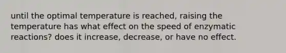 until the optimal temperature is reached, raising the temperature has what effect on the speed of enzymatic reactions? does it increase, decrease, or have no effect.