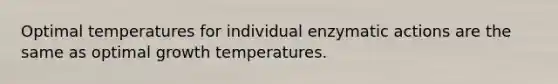 Optimal temperatures for individual enzymatic actions are the same as optimal growth temperatures.