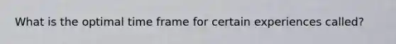 What is the optimal time frame for certain experiences called?