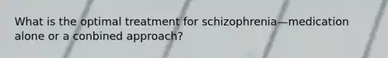 What is the optimal treatment for schizophrenia—medication alone or a conbined approach?