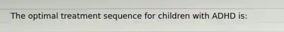The optimal treatment sequence for children with ADHD is:
