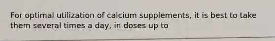 For optimal utilization of calcium supplements, it is best to take them several times a day, in doses up to