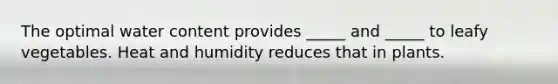 The optimal water content provides _____ and _____ to leafy vegetables. Heat and humidity reduces that in plants.
