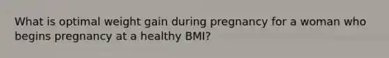 What is optimal weight gain during pregnancy for a woman who begins pregnancy at a healthy BMI?