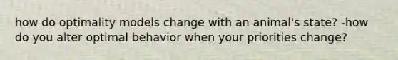 how do optimality models change with an animal's state? -how do you alter optimal behavior when your priorities change?