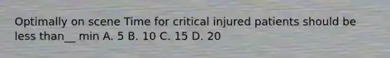 Optimally on scene Time for critical injured patients should be less than__ min A. 5 B. 10 C. 15 D. 20