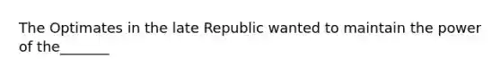 The Optimates in the late Republic wanted to maintain the power of the_______