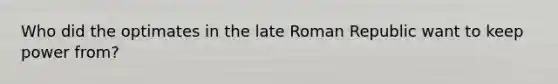 Who did the optimates in the late Roman Republic want to keep power from?