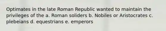 Optimates in the late Roman Republic wanted to maintain the privileges of the a. Roman soliders b. Nobiles or Aristocrates c. plebeians d. equestrians e. emperors