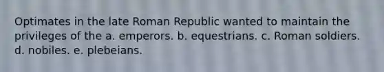 Optimates in the late Roman Republic wanted to maintain the privileges of the a. emperors. b. equestrians. c. Roman soldiers. d. nobiles. e. plebeians.