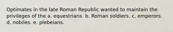 Optimates in the late Roman Republic wanted to maintain the privileges of the a. equestrians. b. Roman soldiers. c. emperors. d. nobiles. e. plebeians.