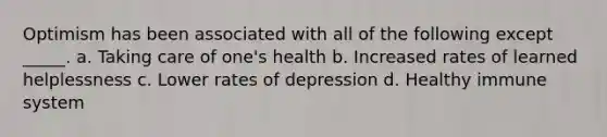 Optimism has been associated with all of the following except _____. a. Taking care of one's health b. Increased rates of learned helplessness c. Lower rates of depression d. Healthy immune system