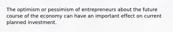 The optimism or pessimism of entrepreneurs about the future course of the economy can have an important effect on current planned investment.