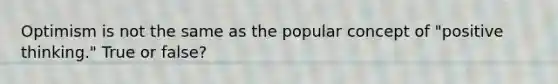 Optimism is not the same as the popular concept of "positive thinking." True or false?