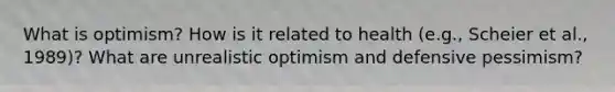 What is optimism? How is it related to health (e.g., Scheier et al., 1989)? What are unrealistic optimism and defensive pessimism?