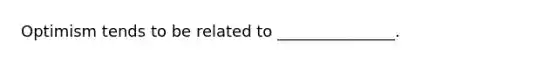 Optimism tends to be related to _______________.