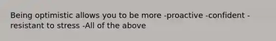 Being optimistic allows you to be more -proactive -confident -resistant to stress -All of the above