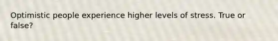 Optimistic people experience higher levels of stress. True or false?