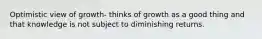 Optimistic view of growth- thinks of growth as a good thing and that knowledge is not subject to diminishing returns.