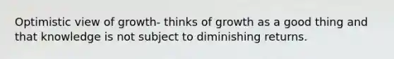 Optimistic view of growth- thinks of growth as a good thing and that knowledge is not subject to diminishing returns.