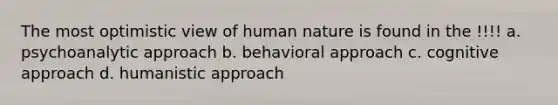 The most optimistic view of human nature is found in the !!!! a. psychoanalytic approach b. behavioral approach c. cognitive approach d. humanistic approach