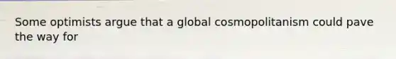 Some optimists argue that a global cosmopolitanism could pave the way for