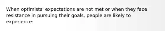 When optimists' expectations are not met or when they face resistance in pursuing their goals, people are likely to experience: