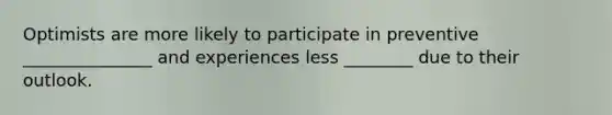 Optimists are more likely to participate in preventive _______________ and experiences less ________ due to their outlook.