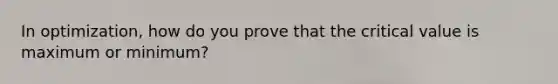 In optimization, how do you prove that the critical value is maximum or minimum?