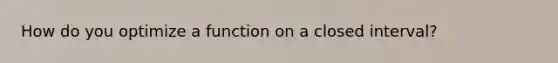 How do you optimize a function on a closed interval?