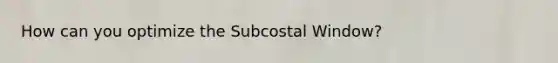 How can you optimize the Subcostal Window?