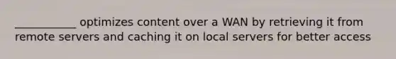 ___________ optimizes content over a WAN by retrieving it from remote servers and caching it on local servers for better access