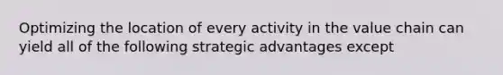 Optimizing the location of every activity in the value chain can yield all of the following strategic advantages except