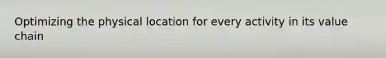 Optimizing the physical location for every activity in its value chain
