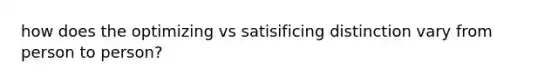 how does the optimizing vs satisificing distinction vary from person to person?