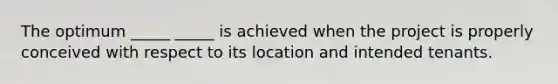 The optimum _____ _____ is achieved when the project is properly conceived with respect to its location and intended tenants.
