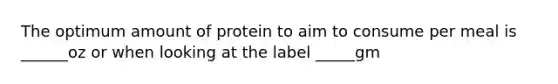 The optimum amount of protein to aim to consume per meal is ______oz or when looking at the label _____gm