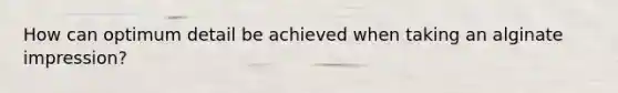 How can optimum detail be achieved when taking an alginate impression?