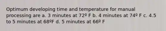 Optimum developing time and temperature for manual processing are a. 3 minutes at 72º F b. 4 minutes at 74º F c. 4.5 to 5 minutes at 68ºF d. 5 minutes at 66º F