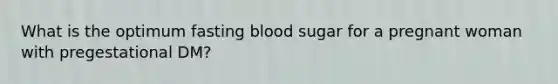 What is the optimum fasting blood sugar for a pregnant woman with pregestational DM?