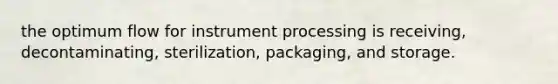 the optimum flow for instrument processing is receiving, decontaminating, sterilization, packaging, and storage.