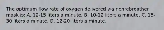 The optimum flow rate of oxygen delivered via nonrebreather mask​ is: A. 12-15 liters a minute. B. 10-12 liters a minute. C. 15-30 liters a minute. D. 12-20 liters a minute.