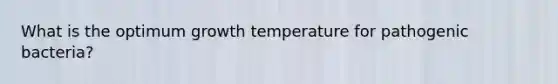 What is the optimum growth temperature for pathogenic bacteria?