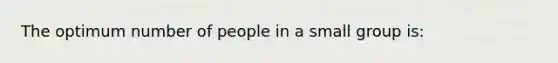 The optimum number of people in a small group is: