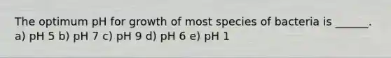 The optimum pH for growth of most species of bacteria is ______. a) pH 5 b) pH 7 c) pH 9 d) pH 6 e) pH 1